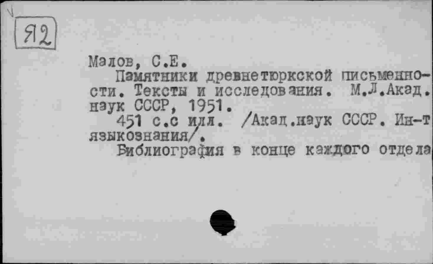 ﻿Малов, G.E.
Памятники древнетюркской письменности. Тексты и исследования. М.Л.Акэд. наук СССР, 1951. .
451 с.с илл. /Акад.наук СССР. Ин-т языкознания/.
Библиография в конце каждого отдела